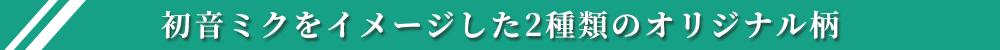 初音ミクをイメージした2種類のオリジナル柄